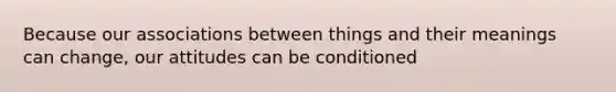 Because our associations between things and their meanings can change, our attitudes can be conditioned