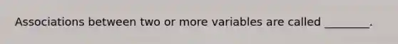 Associations between two or more variables are called ________.