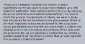 •Associations between variables can confirm or reject hypotheses but we also want to study how variables vary with respect to each other (their pattern) and why it is so. By studying the actors and interactions behind a phenomenon, we hope to clarify the process that generates it. Ideally, we want to study how all relevant factors contribute to the phenomenon. When all (or most) important factors are accounted for, the association can be generalized, meaning that we have created a system that (ideally) summarises the natural phenomenon. When all factors are accounted for, we can generate a system that can predict a variable based on all the factors on which that variable depends! This system is a Statistical Model!