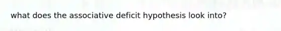 what does the associative deficit hypothesis look into?