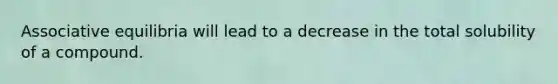 Associative equilibria will lead to a decrease in the total solubility of a compound.