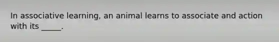 In associative learning, an animal learns to associate and action with its _____.