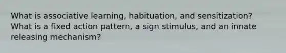 What is associative learning, habituation, and sensitization? What is a fixed action pattern, a sign stimulus, and an innate releasing mechanism?