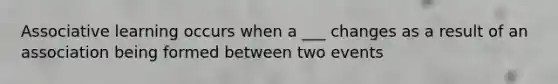 Associative learning occurs when a ___ changes as a result of an association being formed between two events