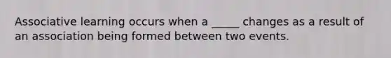 Associative learning occurs when a _____ changes as a result of an association being formed between two events.