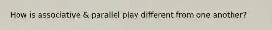 How is associative & parallel play different from one another?