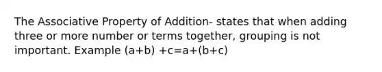 The <a href='https://www.questionai.com/knowledge/kvXGBAVPTZ-associative-property' class='anchor-knowledge'>associative property</a> of Addition- states that when adding three or more number or terms together, grouping is not important. Example (a+b) +c=a+(b+c)