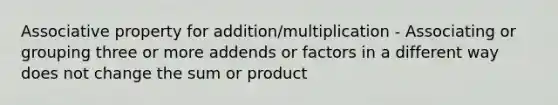 Associative property for addition/multiplication - Associating or grouping three or more addends or factors in a different way does not change the sum or product