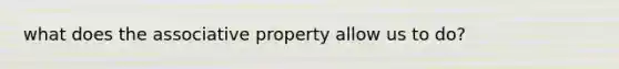 what does the associative property allow us to do?