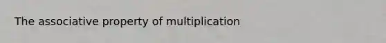 The associative property of multiplication