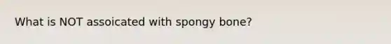 What is NOT assoicated with spongy bone?