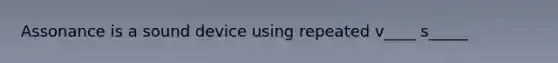 Assonance is a sound device using repeated v____ s_____