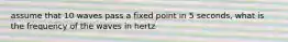 assume that 10 waves pass a fixed point in 5 seconds, what is the frequency of the waves in hertz