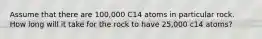 Assume that there are 100,000 C14 atoms in particular rock. How long will it take for the rock to have 25,000 c14 atoms?