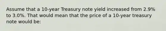 Assume that a 10-year Treasury note yield increased from 2.9% to 3.0%. That would mean that the price of a 10-year treasury note would be: