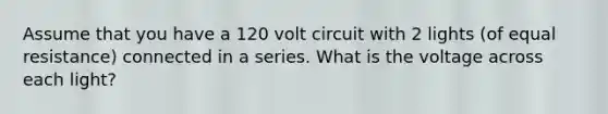 Assume that you have a 120 volt circuit with 2 lights (of equal resistance) connected in a series. What is the voltage across each light?