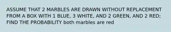 ASSUME THAT 2 MARBLES ARE DRAWN WITHOUT REPLACEMENT FROM A BOX WITH 1 BLUE, 3 WHITE, AND 2 GREEN, AND 2 RED; FIND THE PROBABILITY both marbles are red