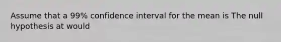 Assume that a 99% confidence interval for the mean is The null hypothesis at would