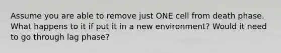 Assume you are able to remove just ONE cell from death phase. What happens to it if put it in a new environment? Would it need to go through lag phase?