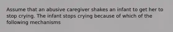 Assume that an abusive caregiver shakes an infant to get her to stop crying. The infant stops crying because of which of the following mechanisms