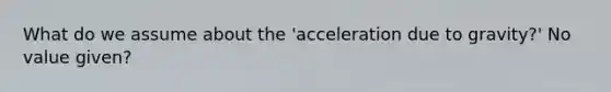 What do we assume about the 'acceleration due to gravity?' No value given?