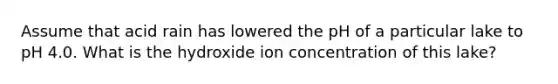 Assume that acid rain has lowered the pH of a particular lake to pH 4.0. What is the hydroxide ion concentration of this lake?