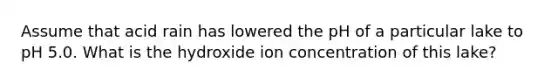 Assume that acid rain has lowered the pH of a particular lake to pH 5.0. What is the hydroxide ion concentration of this lake?