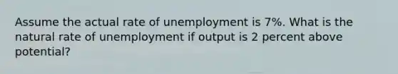 Assume the actual rate of unemployment is 7%. What is the natural rate of unemployment if output is 2 percent above potential?