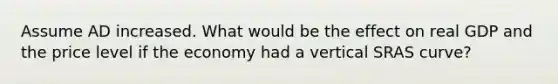 Assume AD increased. What would be the effect on real GDP and the price level if the economy had a vertical SRAS curve?