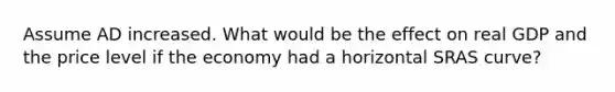 Assume AD increased. What would be the effect on real GDP and the price level if the economy had a horizontal SRAS curve?