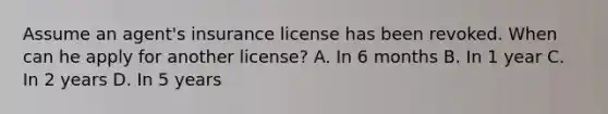 Assume an agent's insurance license has been revoked. When can he apply for another license? A. In 6 months B. In 1 year C. In 2 years D. In 5 years