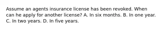 Assume an agents insurance license has been revoked. When can he apply for another license? A. In six months. B. In one year. C. In two years. D. In five years.