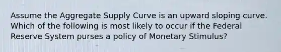 Assume the Aggregate Supply Curve is an upward sloping curve. Which of the following is most likely to occur if the Federal Reserve System purses a policy of Monetary Stimulus?