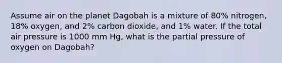 Assume air on the planet Dagobah is a mixture of 80% nitrogen, 18% oxygen, and 2% carbon dioxide, and 1% water. If the total air pressure is 1000 mm Hg, what is the partial pressure of oxygen on Dagobah?