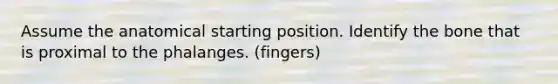 Assume the anatomical starting position. Identify the bone that is proximal to the phalanges. (fingers)