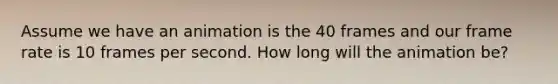 Assume we have an animation is the 40 frames and our frame rate is 10 frames per second. How long will the animation be?