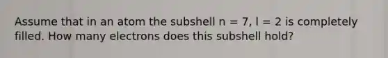 Assume that in an atom the subshell n = 7, l = 2 is completely filled. How many electrons does this subshell hold?