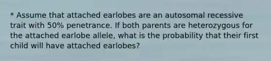 * Assume that attached earlobes are an autosomal recessive trait with 50% penetrance. If both parents are heterozygous for the attached earlobe allele, what is the probability that their first child will have attached earlobes?