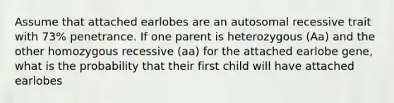 Assume that attached earlobes are an autosomal recessive trait with 73% penetrance. If one parent is heterozygous (Aa) and the other homozygous recessive (aa) for the attached earlobe gene, what is the probability that their first child will have attached earlobes