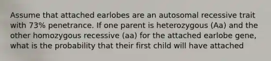 Assume that attached earlobes are an autosomal recessive trait with 73% penetrance. If one parent is heterozygous (Aa) and the other homozygous recessive (aa) for the attached earlobe gene, what is the probability that their first child will have attached