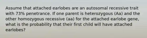 Assume that attached earlobes are an autosomal recessive trait with 73% penetrance. If one parent is heterozygous (Aa) and the other homozygous recessive (aa) for the attached earlobe gene, what is the probability that their first child will have attached earlobes?