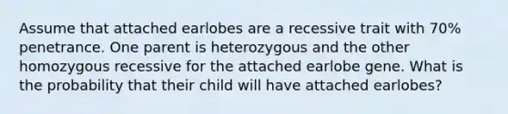 Assume that attached earlobes are a recessive trait with 70% penetrance. One parent is heterozygous and the other homozygous recessive for the attached earlobe gene. What is the probability that their child will have attached earlobes?