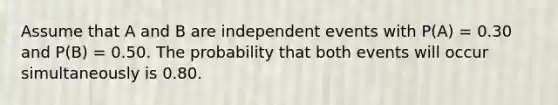 Assume that A and B are <a href='https://www.questionai.com/knowledge/kTJqIK1isz-independent-events' class='anchor-knowledge'>independent events</a> with P(A) = 0.30 and P(B) = 0.50. The probability that both events will occur simultaneously is 0.80.