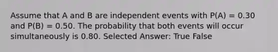 Assume that A and B are <a href='https://www.questionai.com/knowledge/kTJqIK1isz-independent-events' class='anchor-knowledge'>independent events</a> with P(A) = 0.30 and P(B) = 0.50. The probability that both events will occur simultaneously is 0.80. Selected Answer: True False