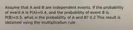 Assume that A and B are independent events. If the probability of event A is P(A)=0.4, and the probability of event B is P(B)=0.5, what is the probability of A and B? 0.2 This result is obtained using the multiplication rule