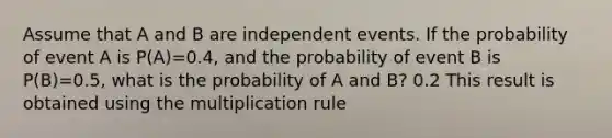 Assume that A and B are independent events. If the probability of event A is P(A)=0.4, and the probability of event B is P(B)=0.5, what is the probability of A and B? 0.2 This result is obtained using the multiplication rule