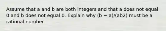 Assume that a and b are both integers and that a does not equal 0 and b does not equal 0. Explain why (b − a)/(ab2) must be a rational number.