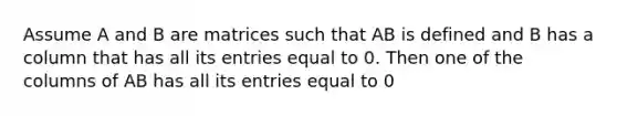 Assume A and B are matrices such that AB is defined and B has a column that has all its entries equal to 0. Then one of the columns of AB has all its entries equal to 0