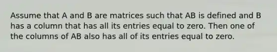 Assume that A and B are matrices such that AB is defined and B has a column that has all its entries equal to zero. Then one of the columns of AB also has all of its entries equal to zero.