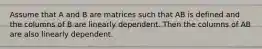 Assume that A and B are matrices such that AB is defined and the columns of B are linearly dependent. Then the columns of AB are also linearly dependent.